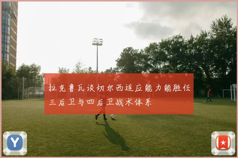 拉克鲁瓦谈切尔西适应能力能胜任三后卫与四后卫战术体系