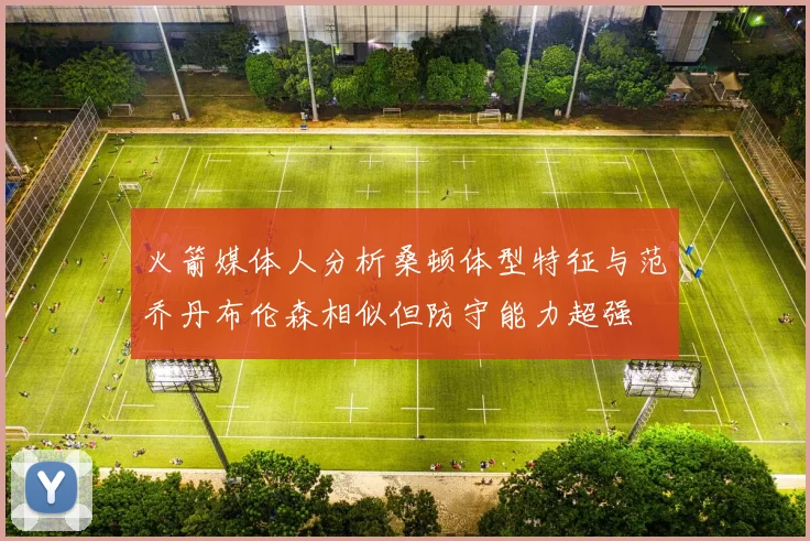 火箭媒体人分析桑顿体型特征与范乔丹布伦森相似但防守能力超强